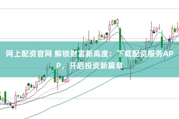 网上配资官网 解锁财富新高度：下载配资服务APP，开启投资新篇章