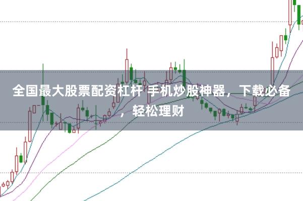 全国最大股票配资杠杆 手机炒股神器，下载必备，轻松理财