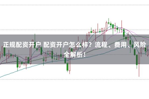 正规配资开户 配资开户怎么样？流程、费用、风险全解析！