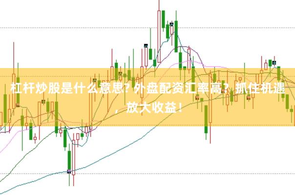 杠杆炒股是什么意思? 外盘配资汇率高？抓住机遇，放大收益！