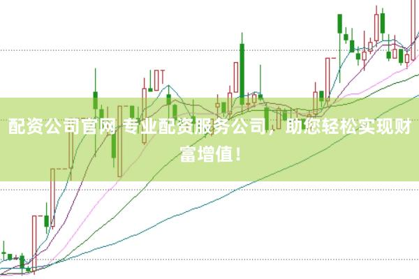 配资公司官网 专业配资服务公司，助您轻松实现财富增值！