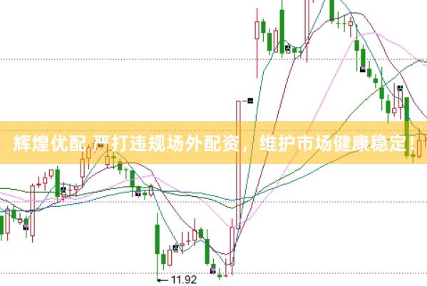 辉煌优配 严打违规场外配资，维护市场健康稳定！