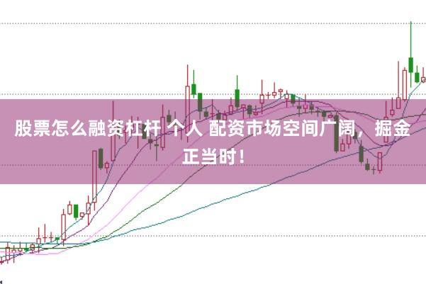 股票怎么融资杠杆 个人 配资市场空间广阔，掘金正当时！