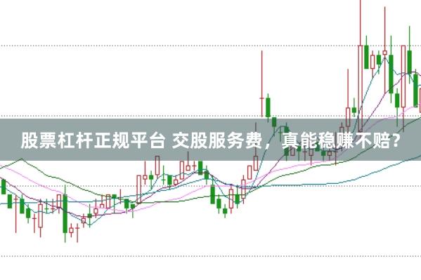 股票杠杆正规平台 交股服务费，真能稳赚不赔？