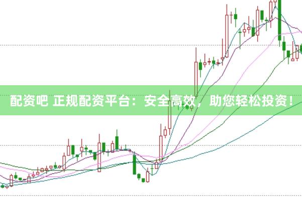 配资吧 正规配资平台：安全高效，助您轻松投资！