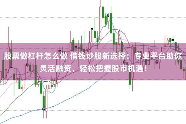 股票做杠杆怎么做 借钱炒股新选择：专业平台助你灵活融资，轻松把握股市机遇！