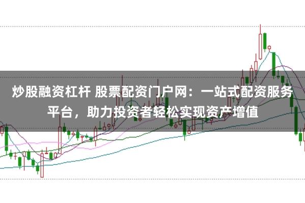 炒股融资杠杆 股票配资门户网：一站式配资服务平台，助力投资者轻松实现资产增值
