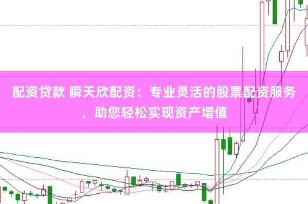 配资贷款 瞬天欣配资：专业灵活的股票配资服务，助您轻松实现资产增值