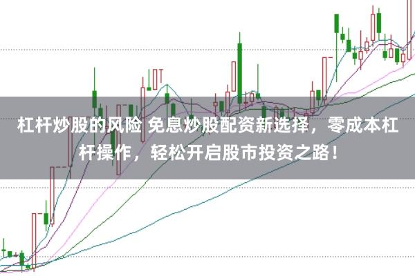 杠杆炒股的风险 免息炒股配资新选择，零成本杠杆操作，轻松开启股市投资之路！