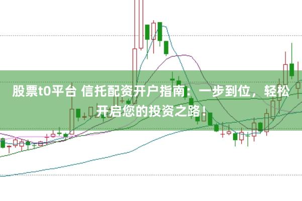 股票t0平台 信托配资开户指南：一步到位，轻松开启您的投资之路！