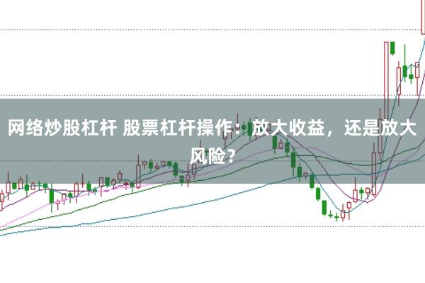 网络炒股杠杆 股票杠杆操作：放大收益，还是放大风险？
