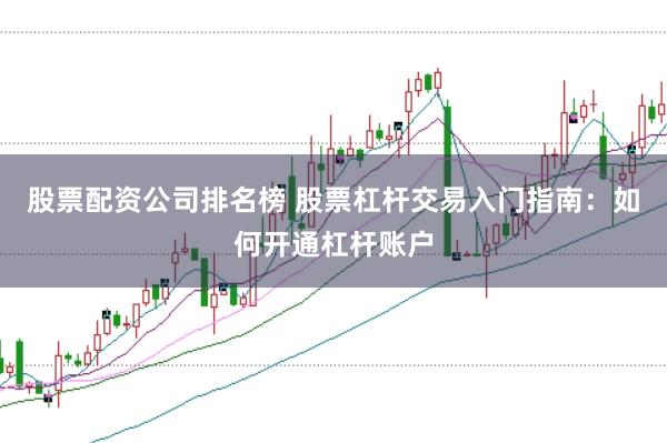 股票配资公司排名榜 股票杠杆交易入门指南：如何开通杠杆账户