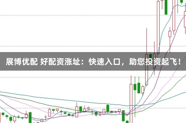 展博优配 好配资涨址：快速入口，助您投资起飞！
