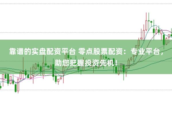 靠谱的实盘配资平台 零点股票配资：专业平台，助您把握投资先机！
