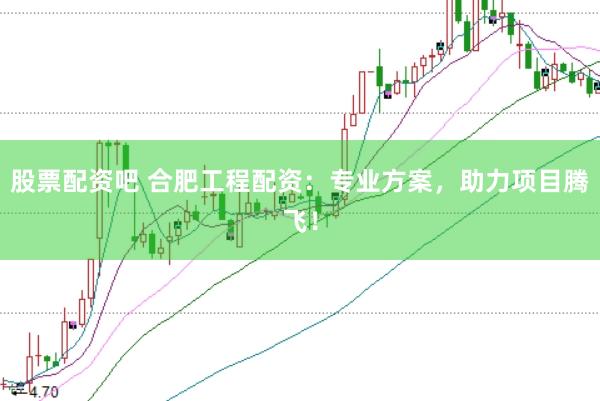 股票配资吧 合肥工程配资：专业方案，助力项目腾飞！