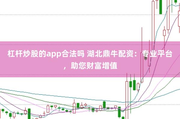 杠杆炒股的app合法吗 湖北鼎牛配资：专业平台，助您财富增值