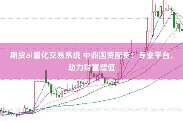 期货ai量化交易系统 中鼎国资配资：专业平台，助力财富增值