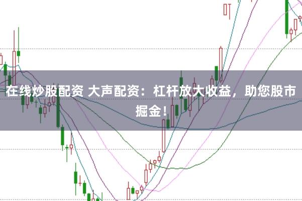 在线炒股配资 大声配资：杠杆放大收益，助您股市掘金！