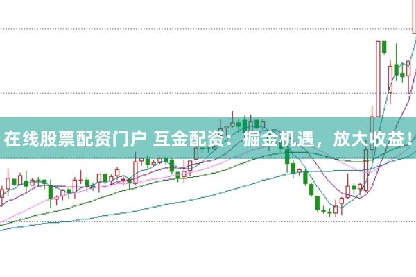 在线股票配资门户 互金配资：掘金机遇，放大收益！