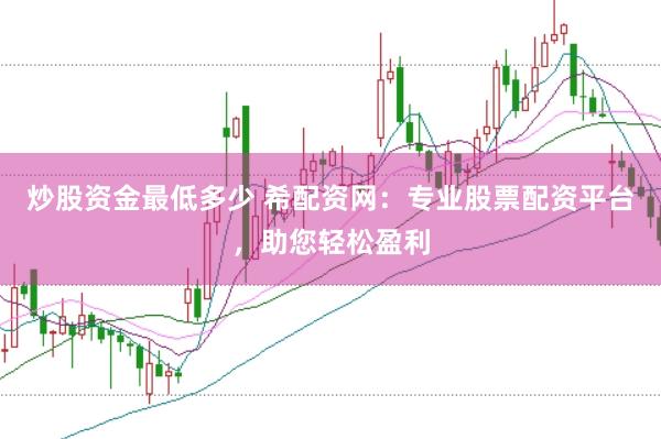 炒股资金最低多少 希配资网：专业股票配资平台，助您轻松盈利