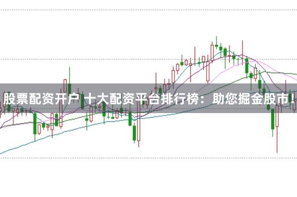 股票配资开户 十大配资平台排行榜：助您掘金股市！