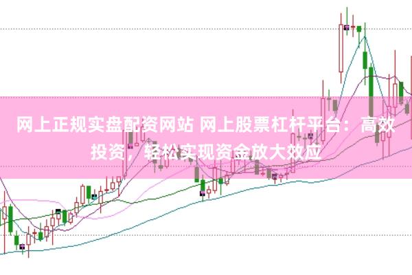网上正规实盘配资网站 网上股票杠杆平台：高效投资，轻松实现资金放大效应