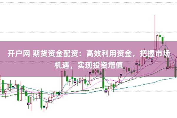 开户网 期货资金配资：高效利用资金，把握市场机遇，实现投资增值
