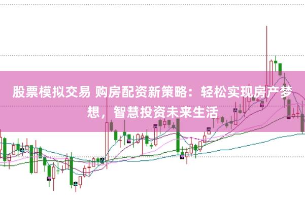 股票模拟交易 购房配资新策略：轻松实现房产梦想，智慧投资未来生活