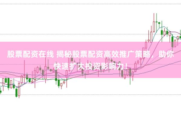 股票配资在线 揭秘股票配资高效推广策略，助你快速扩大投资影响力！