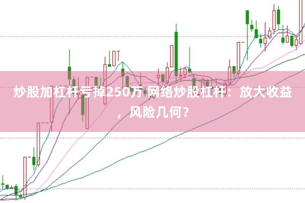 炒股加杠杆亏掉250万 网络炒股杠杆：放大收益，风险几何？