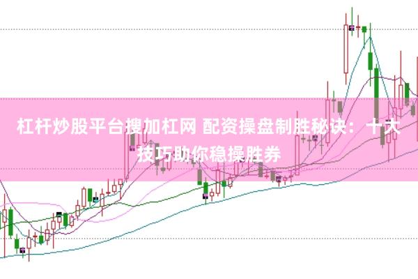 杠杆炒股平台搜加杠网 配资操盘制胜秘诀:十大技巧助你稳操胜券