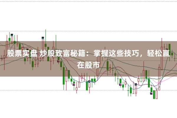股票实盘 炒股致富秘籍:掌握这些技巧,轻松赢在股市