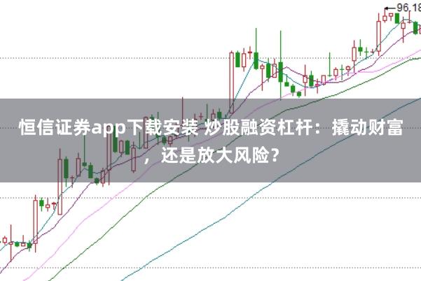 恒信证券app下载安装 炒股融资杠杆:撬动财富,还是放大风险?