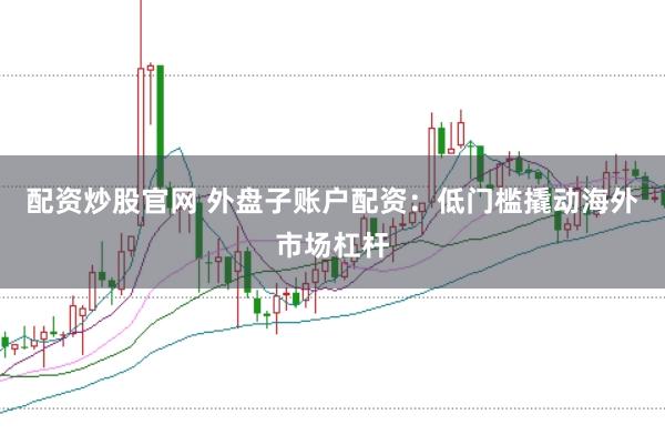 配资炒股官网 外盘子账户配资:低门槛撬动海外市场杠杆