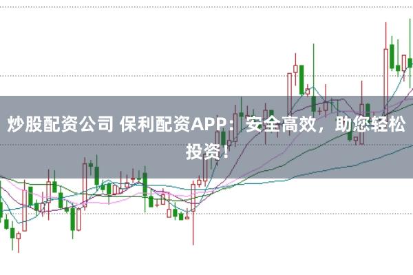 炒股配资公司 保利配资APP:安全高效,助您轻松投资!