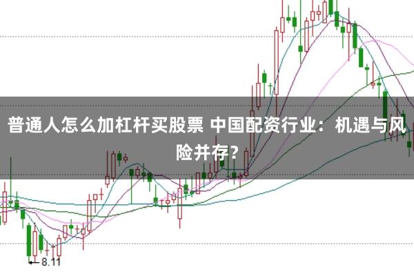 普通人怎么加杠杆买股票 中国配资行业:机遇与风险并存?