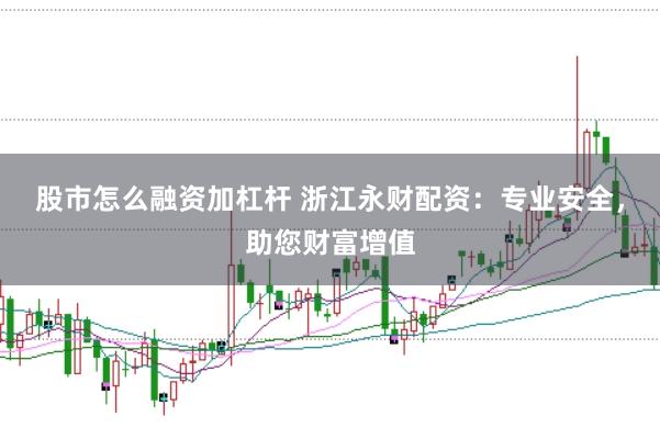 股市怎么融资加杠杆 浙江永财配资:专业安全,助您财富增值