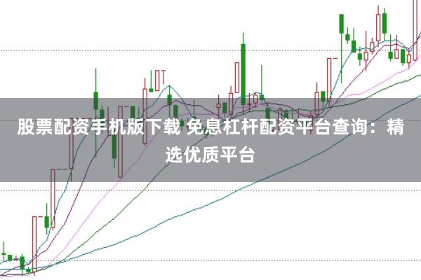 股票配资手机版下载 免息杠杆配资平台查询：精选优质平台
