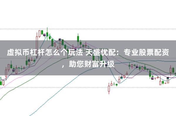 虚拟币杠杆怎么个玩法 天盛优配：专业股票配资，助您财富升级