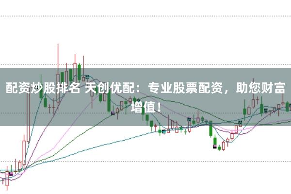 配资炒股排名 天创优配:专业股票配资,助您财富增值!