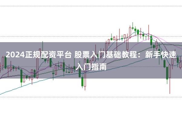 2024正规配资平台 股票入门基础教程：新手快速入门指南