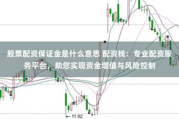 股票配资保证金是什么意思 配资栈:专业配资服务平台,助您实现资金增值与风险控制