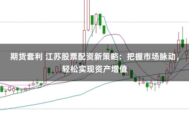 期货套利 江苏股票配资新策略：把握市场脉动，轻松实现资产增值