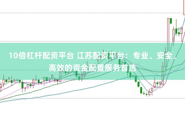 10倍杠杆配资平台 江苏配资平台：专业、安全、高效的资金配置服务首选