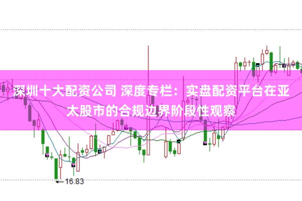 深圳十大配资公司 深度专栏:实盘配资平台在亚太股市的合规边界阶段性观察