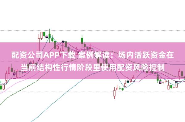 配资公司APP下载 案例解读:场内活跃资金在当前结构性行情阶段里使用配资风险控制