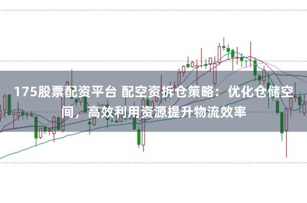 175股票配资平台 配空资拆仓策略：优化仓储空间，高效利用资源提升物流效率