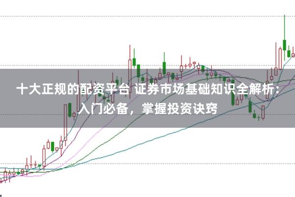 十大正规的配资平台 证券市场基础知识全解析：入门必备，掌握投资诀窍
