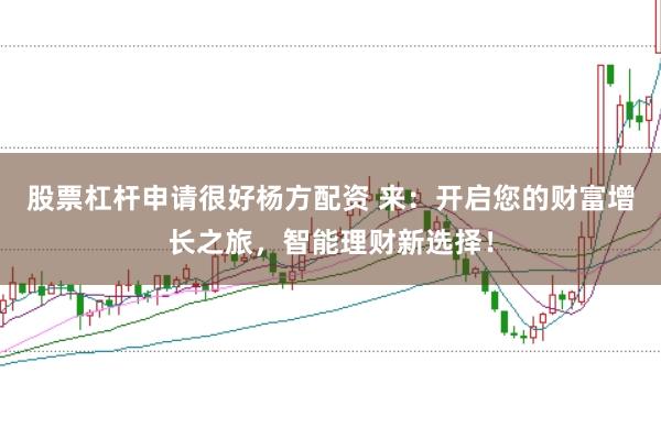 股票杠杆申请很好杨方配资 来:开启您的财富增长之旅,智能理财新选择!