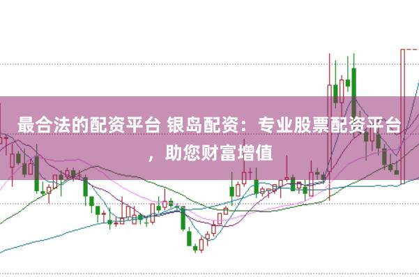 最合法的配资平台 银岛配资:专业股票配资平台,助您财富增值